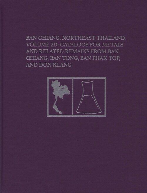 Ban Chiang, Northeast Thailand, Volume 2D: Catalogs for Metals and Related Remains from Ban Chiang, Ban Tong, Ban Phak Top, and Don Klang (Hardcover)