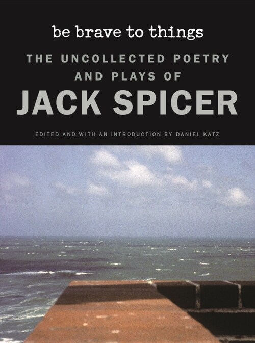 Be Brave to Things: The Uncollected Poetry and Plays of Jack Spicer (Hardcover)