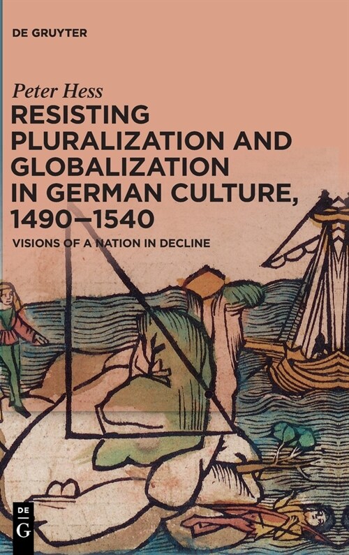 Resisting Pluralization and Globalization in German Culture, 1490-1540: Visions of a Nation in Decline (Hardcover)