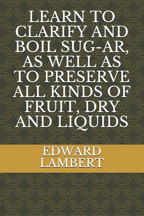 Learn to Clarify and Boil Sug-Ar, as Well as to Preserve All Kinds of Fruit, Dry and Liquids (Paperback)