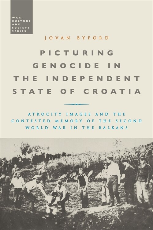 Picturing Genocide in the Independent State of Croatia : Atrocity Images and the Contested Memory of the Second World War in the Balkans (Paperback)