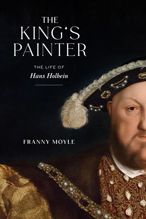 The Kings Painter: The Life of Hans Holbein (Hardcover)