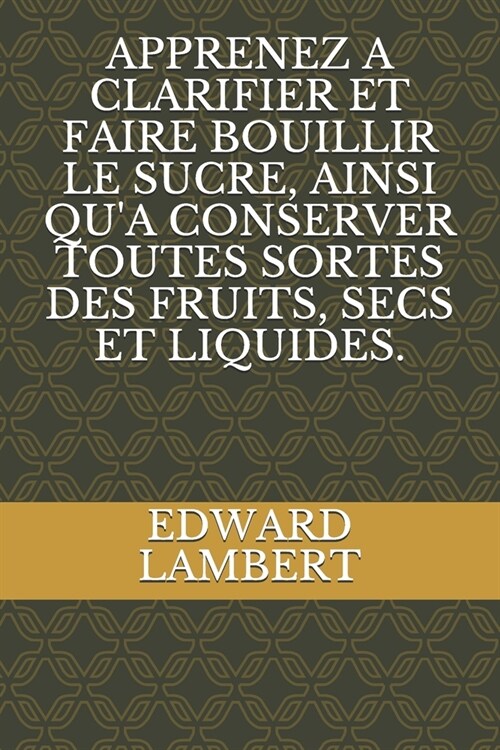 Apprenez a Clarifier Et Faire Bouillir Le Sucre, Ainsi Qua Conserver Toutes Sortes Des Fruits, Secs Et Liquides. (Paperback)