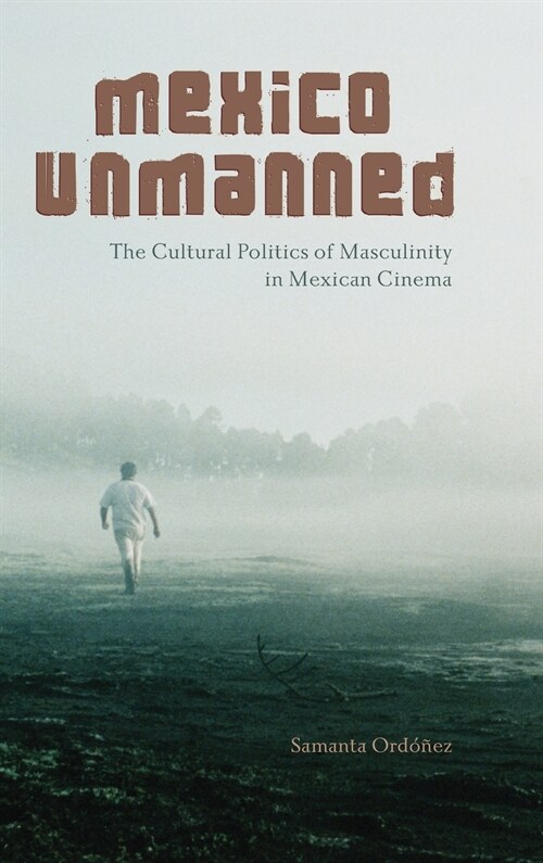 Mexico Unmanned: The Cultural Politics of Masculinity in Mexican Cinema (Hardcover)