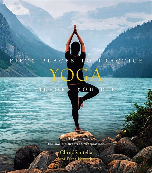 Fifty Places to Practice Yoga Before You Die: Yoga Experts Share the Worlds Greatest Destinations (Hardcover)