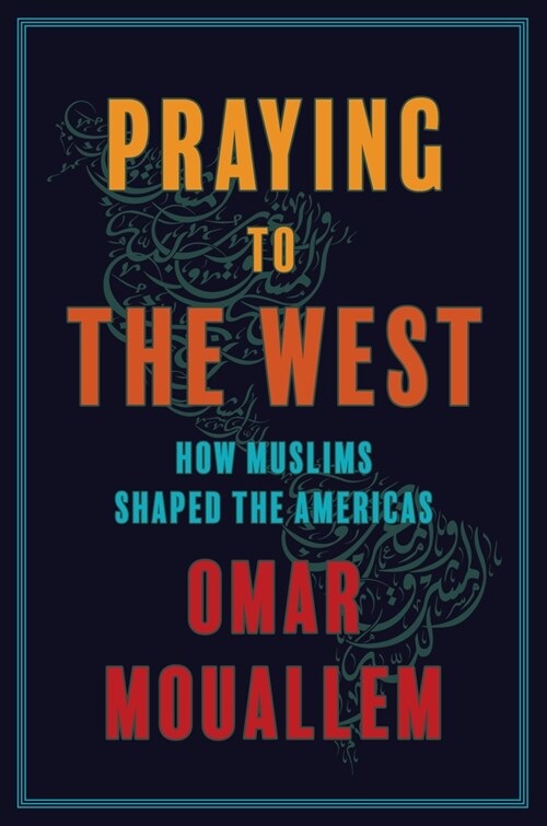 Praying to the West: How Muslims Shaped the Americas (Hardcover)