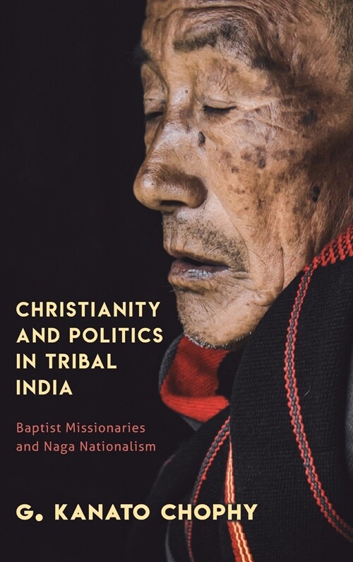 Christianity and Politics in Tribal India: Baptist Missionaries and Naga Nationalism (Hardcover)