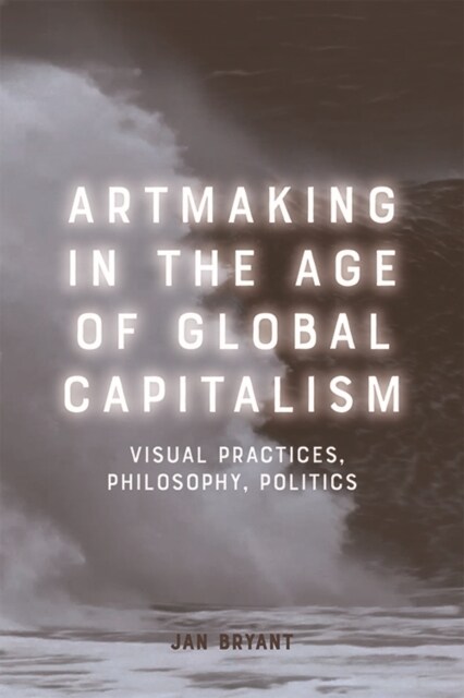 Artmaking in the Age of Global Capitalism : Visual Practices, Philosophy, Politics (Paperback)