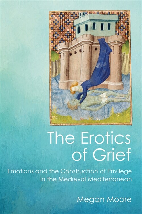 The Erotics of Grief: Emotions and the Construction of Privilege in the Medieval Mediterranean (Hardcover)