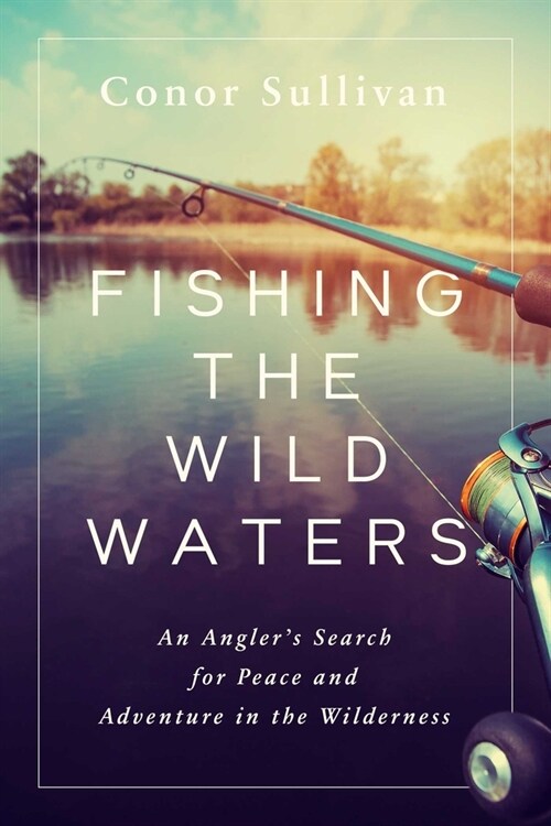 Fishing the Wild Waters: An Anglers Search for Peace and Adventure in the Wilderness (Hardcover)