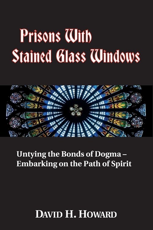 Prisons with Stained Glass Windows: Untying the Bonds of Dogma -- Embarking on the Path of Spirit (Paperback)
