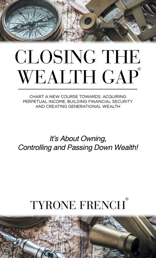 Closing the Wealth Gap: Chart a New Course Towards: Acquiring Perpetual Income, Building Financial Security and Creating Generational Wealth (Hardcover)