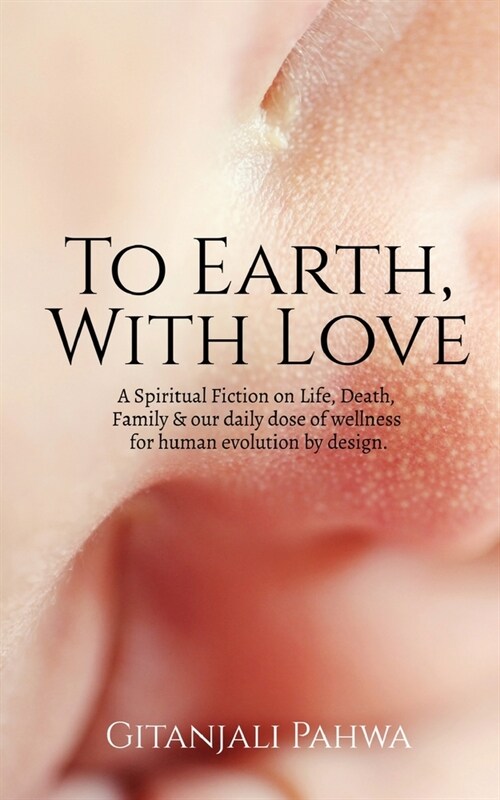 To Earth, With Love: A Spiritual Fiction on Life, Death, family & our daily wellness for human evolution by Design (Paperback)