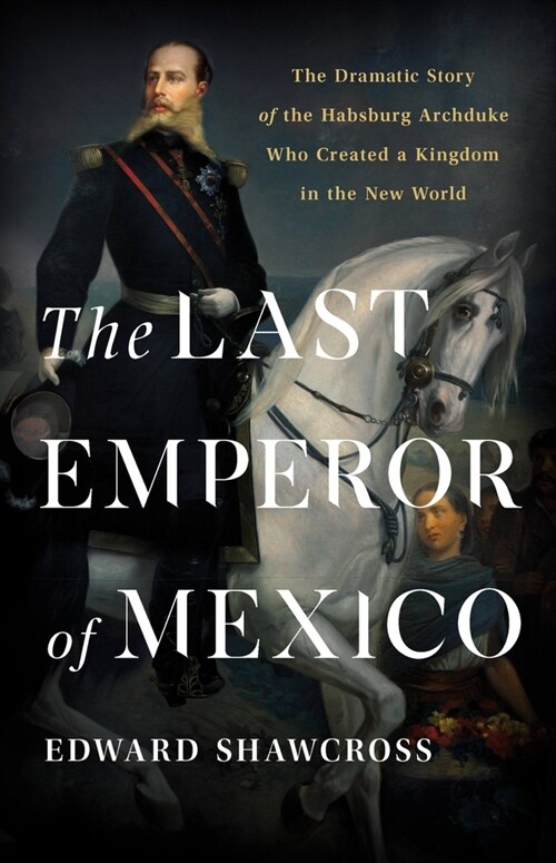 The Last Emperor of Mexico: The Dramatic Story of the Habsburg Archduke Who Created a Kingdom in the New World (Hardcover)