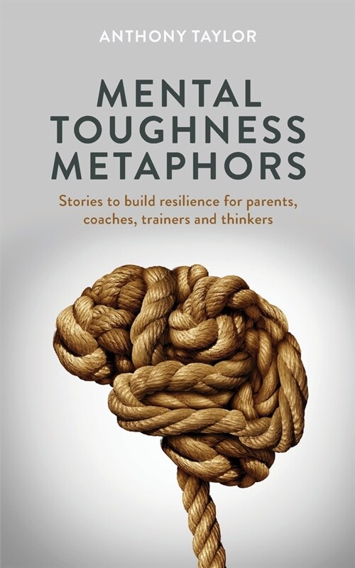 Mental Toughness Metaphors: Stories to build resilience for parents, coaches, trainers and thinkers (Paperback)