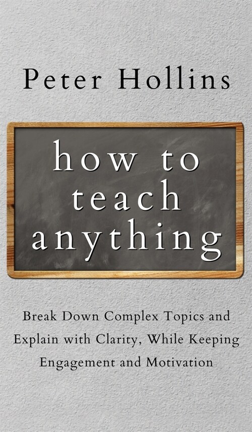 How to Teach Anything: Break down Complex Topics and Explain with Clarity, While Keeping Engagement and Motivation (Hardcover)