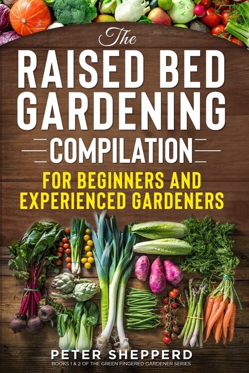 Raised Bed Gardening Compilation for Beginners and Experienced Gardeners: The ultimate guide to produce organic vegetables with tips and ideas to incr (Paperback)