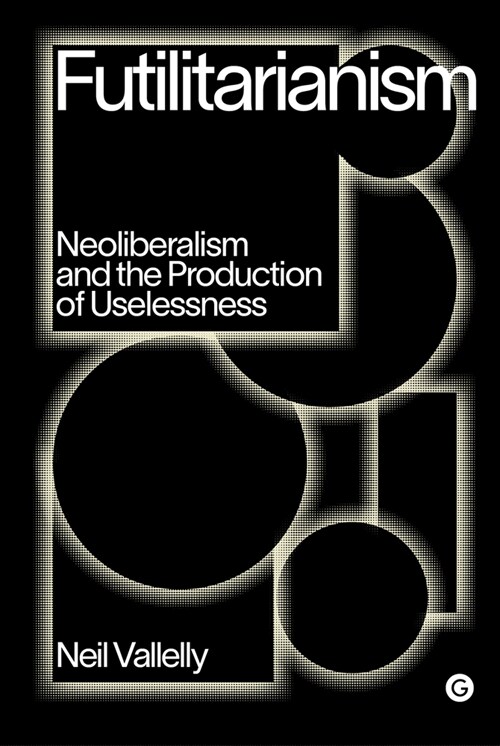 Futilitarianism : On Neoliberalism and the Production of Uselessness (Hardcover)