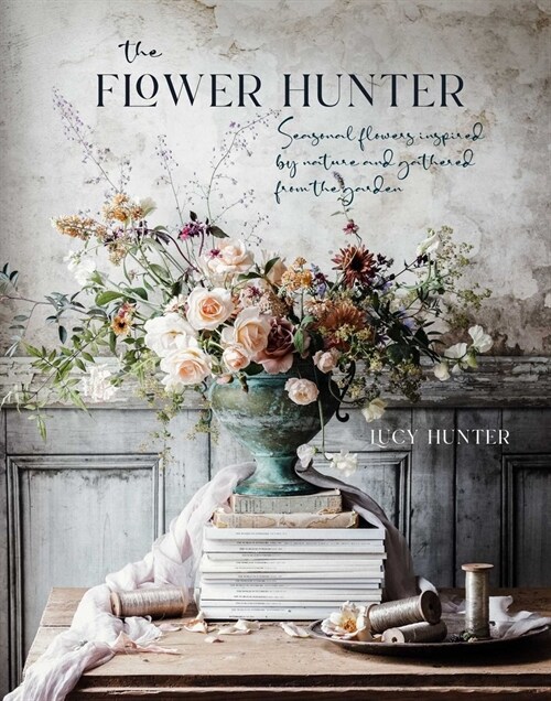 The Flower Hunter : Seasonal Flowers Inspired by Nature and Gathered from the Garden (Hardcover)