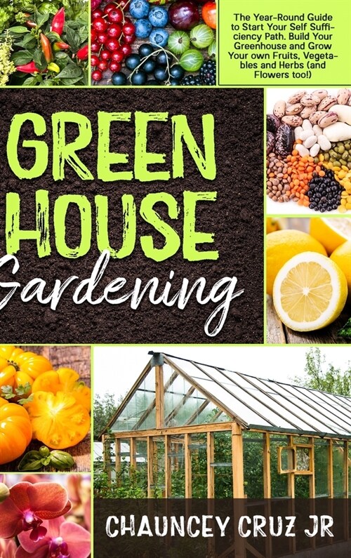 Greenhouse Gardening: The Year-Round Guide to Start Your Self Sufficiency Path. Build Your Greenhouse and Grow Your Own Fruits, Vegetables a (Hardcover)