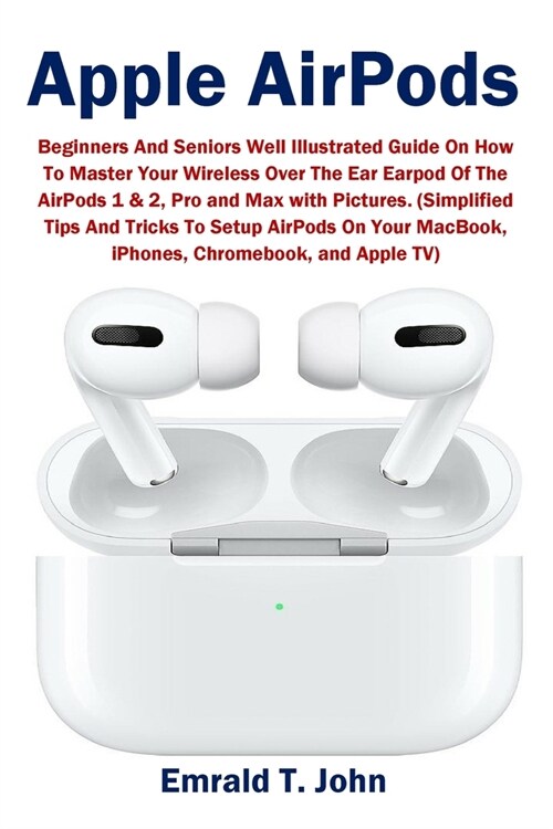 Apple AirPods: Beginners and Seniors Well Illustrated Guide On How To Master Your Wireless Over The Ear Earpod Of The AirPods 1 & 2, (Paperback)