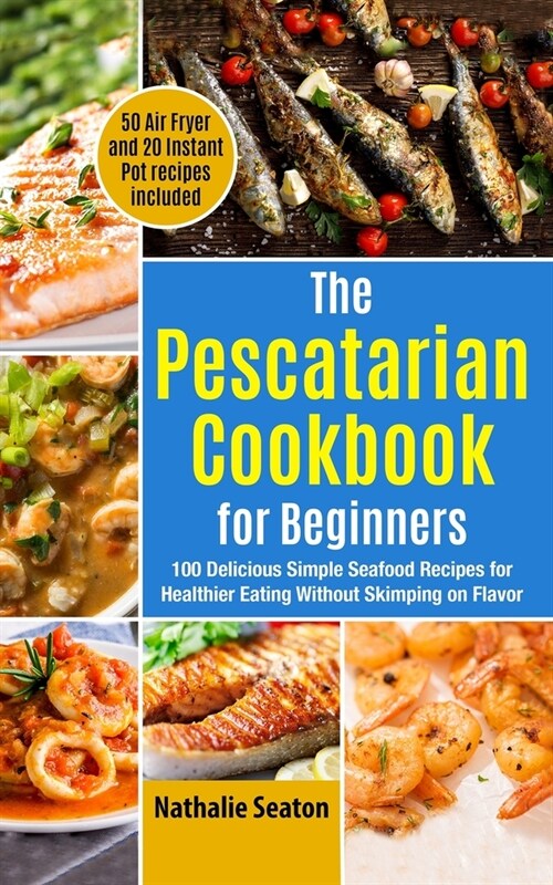 The Pescatarian Cookbook for Beginners: 100 Delicious Simple Seafood Recipes for Healthier Eating Without Skimping on Flavor (50 Air Fryer and 20 Inst (Paperback)