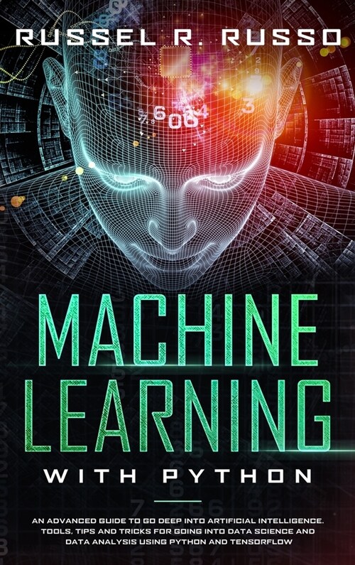 Machine Learning with Python: An Advanced Guide to Go Deep into Artificial Intelligence. Tools, Tips and Tricks for Going into Data Science and Data (Hardcover)