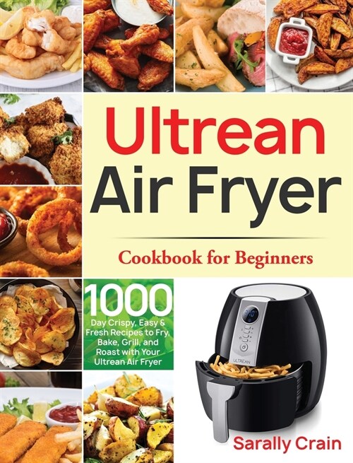 Ultrean Air Fryer Cookbook for Beginners: 1000-Day Crispy, Easy & Fresh Recipes to Fry, Bake, Grill, and Roast with Your Ultrean Air Fryer (Hardcover)
