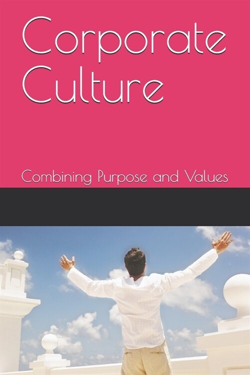Corporate Culture - Combining Purpose and Values: How a poor culture can stifle creativity, innovation and success, and how to fix it. (Paperback)