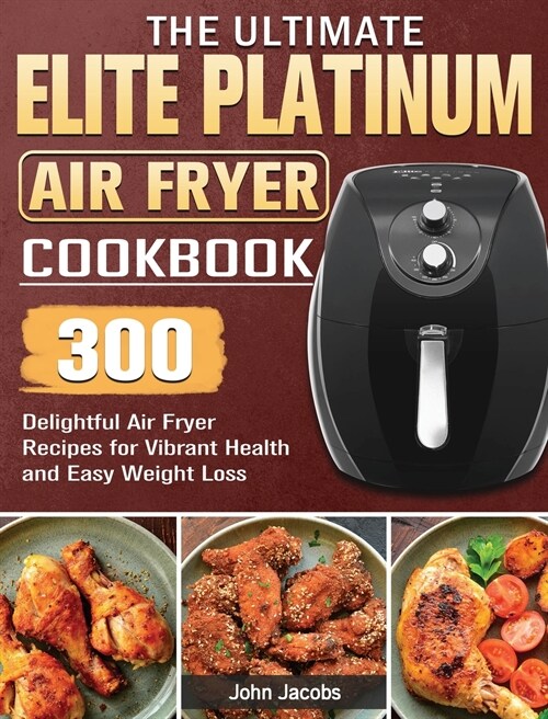 The Ultimate Elite Platinum Air Fryer Cookbook: 300 Delightful Air Fryer Recipes for Vibrant Health and Easy Weight Loss (Hardcover)