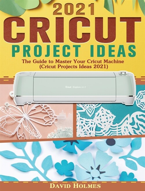 Cricut Project Ideas 2021: The Guide to Master Your Cricut Machine (Cricut Projects Ideas 2021) (Hardcover)