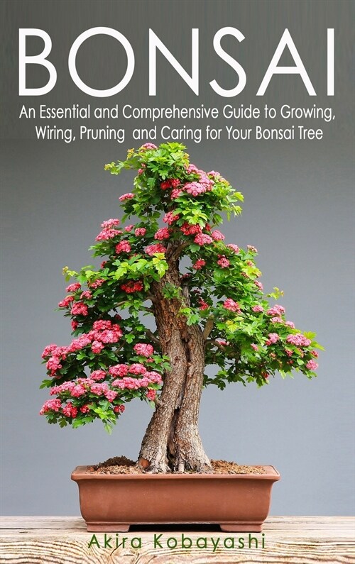 Bonsai: An Essential and Comprehensive Guide to Growing, Wiring, Pruning and Caring for Your Bonsai Tree (Hardcover)