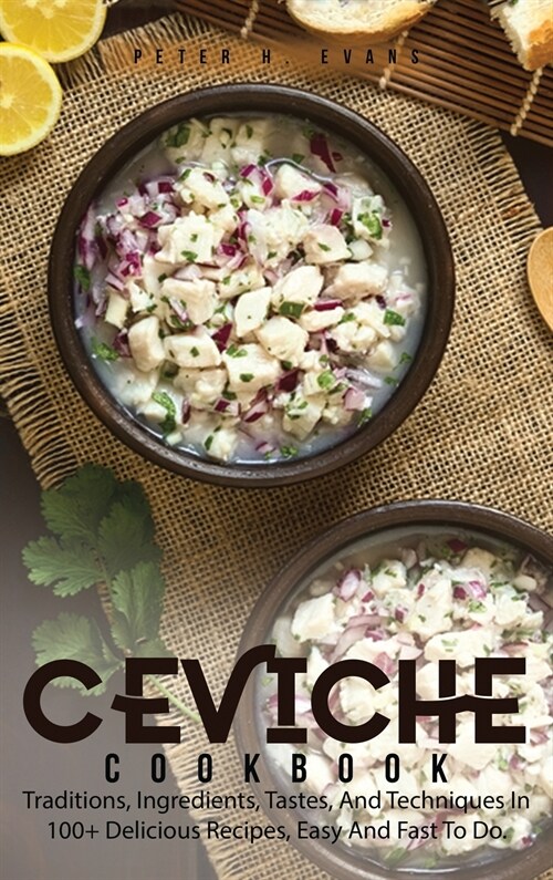 Ceviche Cookbook: Traditions, Ingredients, Tastes, And Techniques In 100+ Delicious Recipes, Easy And Fast To Do. (Hardcover)