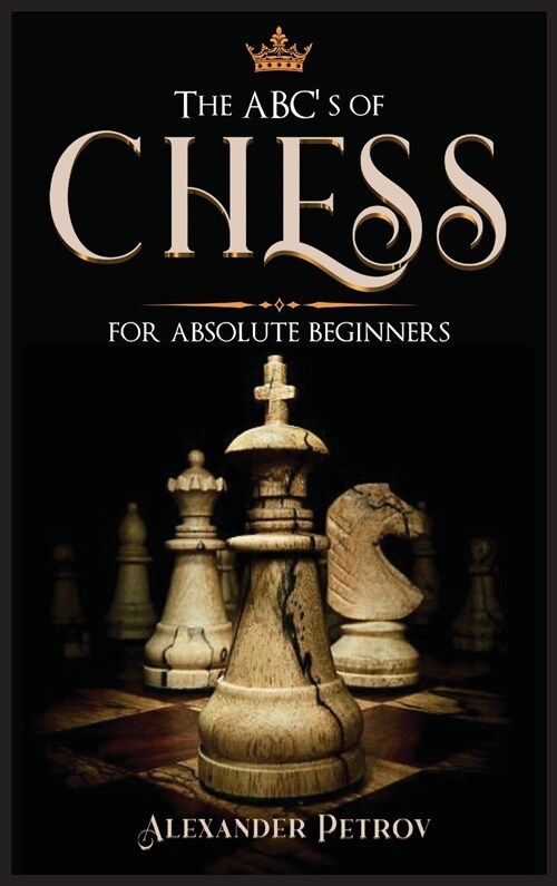 The ABCs of Chess for Absolute Beginners: The Definitive Guide to Chess Strategies, Openings, and Etiquette. (Hardcover)