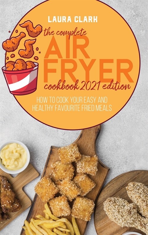 The Complete Air Fryer Cookbook 2021 Edition: How To Cook Your Easy And Healthy Favourite Fried Meals (Hardcover)