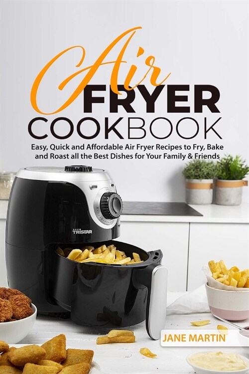 Air Fryer Cookbook: Easy, Quick and Affordable Air Fryer Recipes to Fry, Bake and Roast all the Best Dishes for Your Family and Friends (Paperback)