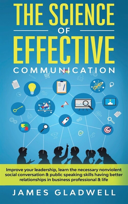 The Science Of Effective Communication: Improve Your Leadership, Learn The Necessary Nonviolent Social Conversation and Public Speaking Skills Having (Hardcover)