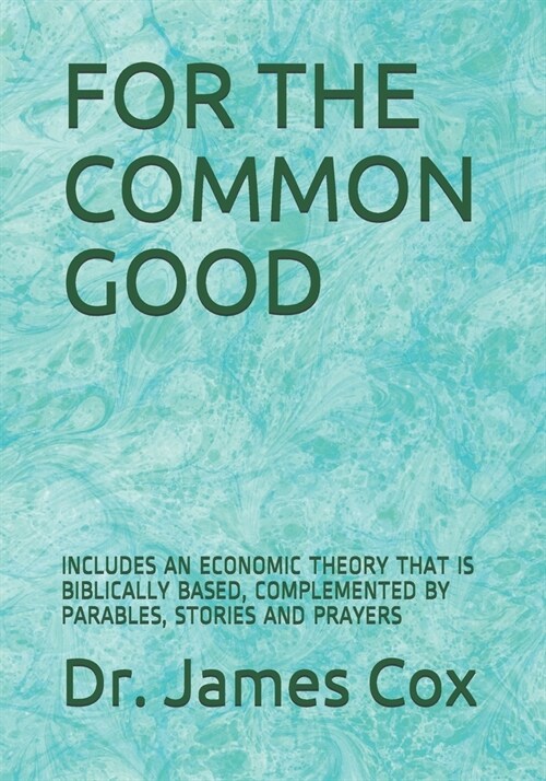 For the Common Good: Includes an Economic Theory That Is Biblically Based, Complemented by Parables, Stories and Prayers (Paperback)