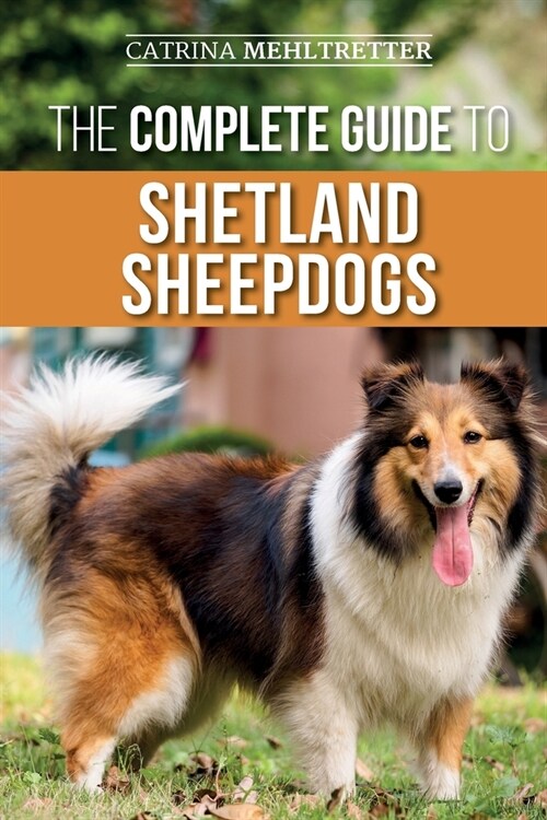 The Complete Guide to Shetland Sheepdogs: Finding, Raising, Training, Feeding, Working, and Loving Your New Sheltie (Paperback)