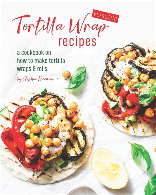 Versatile Tortilla Wrap Recipes: A Cookbook on How to Make Tortilla Wraps & Rolls (Paperback)
