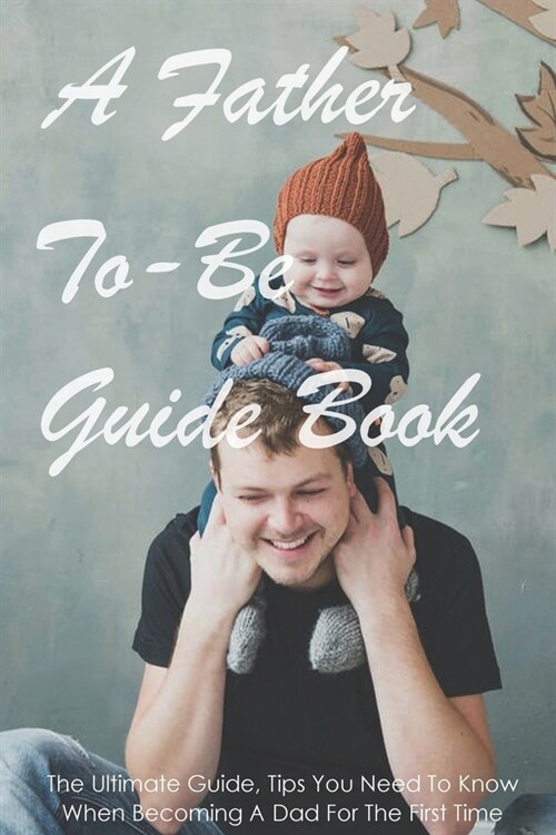 A Father-To-Be Guide Book: The Ultimate Guide, Tips You Need To Know When Becoming A Dad For The First Time: Parenting Infants (Paperback)