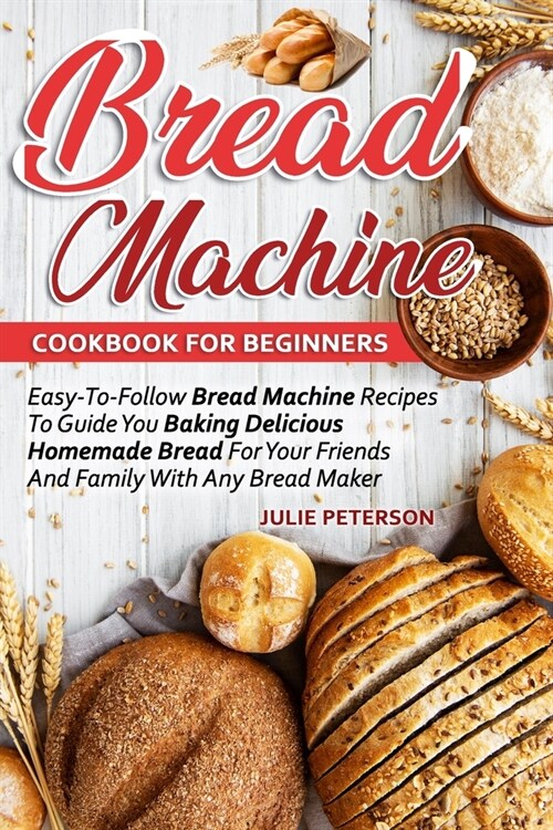 Bread Machine Cookbook For Beginners: Easy-To-Follow Bread Machine Recipes To Guide You Baking Delicious Homemade Bread For Your Friends And Family Wi (Paperback)