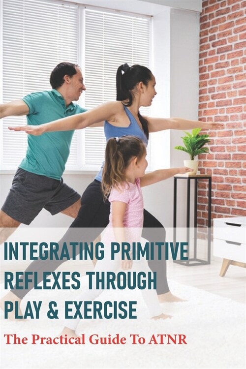 Integrating Primitive Reflexes Through Play & Exercise: The Practical Guide To ATNR: Primitive Reflexes Assessment (Paperback)