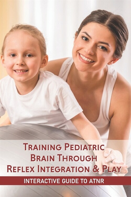 Training Pediatric Brain Through Reflex Integration & Play: Interactive Guide To ATNR: Activities For Atnr Integration (Paperback)