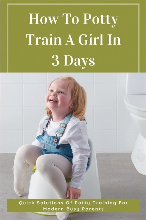 How To Potty Train A Girl In 3 Days: Quick Solutions Of Potty Training For Modern Busy Parents: Potty Training In 3 Days Book (Paperback)