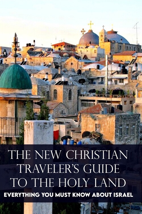 The New Christian Travelers Guide To The Holy Land: Everything You Must Know About Israel: Israel Travel Book (Paperback)