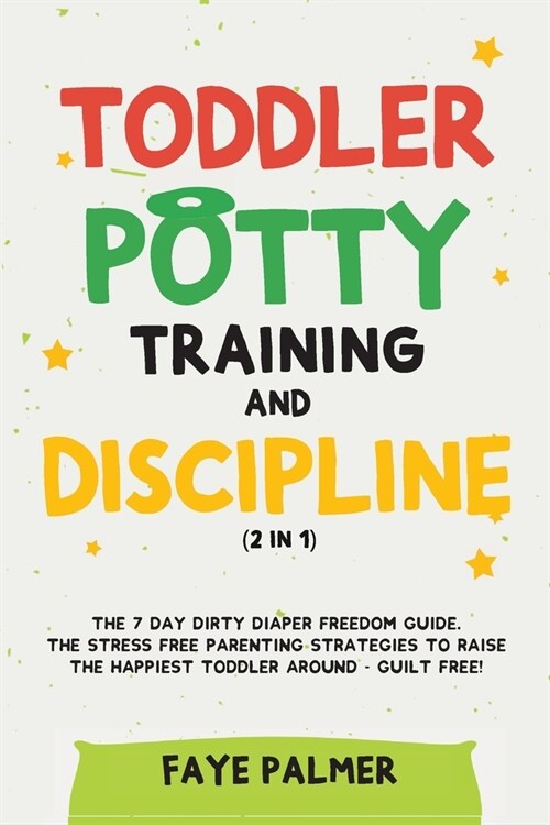 Toddler Potty Training & Discipline (2 in 1): The 7 Day Dirty Diaper Freedom Guide. The Stress Free Parenting Strategies To Raise The Happiest Toddler (Paperback)
