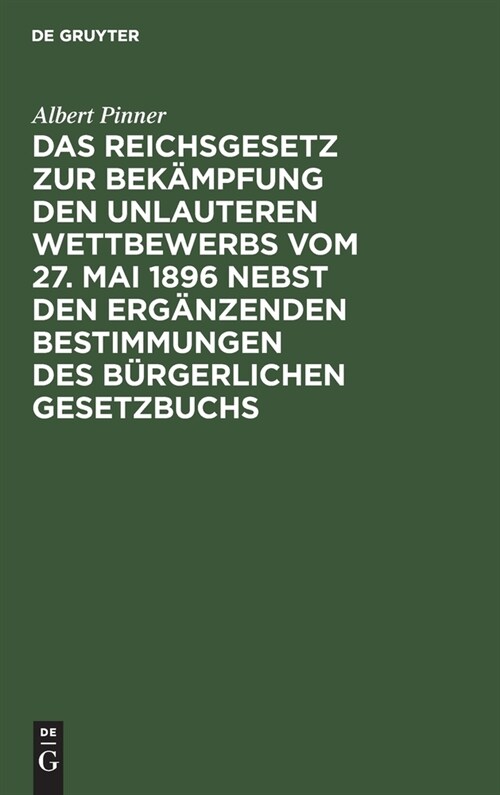 Das Reichsgesetz Zur Bek?pfung Den Unlauteren Wettbewerbs Vom 27. Mai 1896 Nebst Den Erg?zenden Bestimmungen Des B?gerlichen Gesetzbuchs: Kommentar (Hardcover, Reprint 2020)