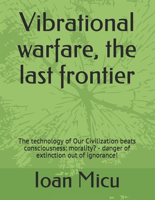 Vibrational warfare, the last frontier: The technology of Our Civilization beats consciousness: morality? - danger of extinction out of ignorance! (Paperback)
