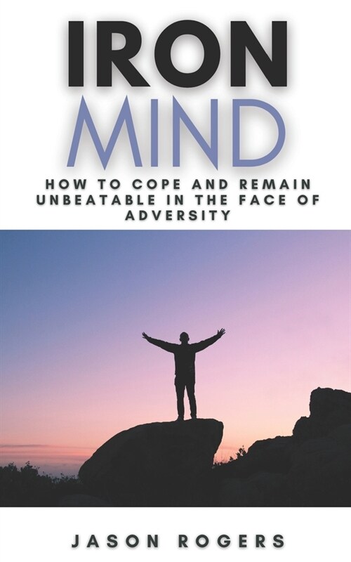 Iron Mind: How to Cope and Remain Unbeatable in the Face of Adversity - A Step-By-Step Guide to Facing Lifes Challenges (Paperback)